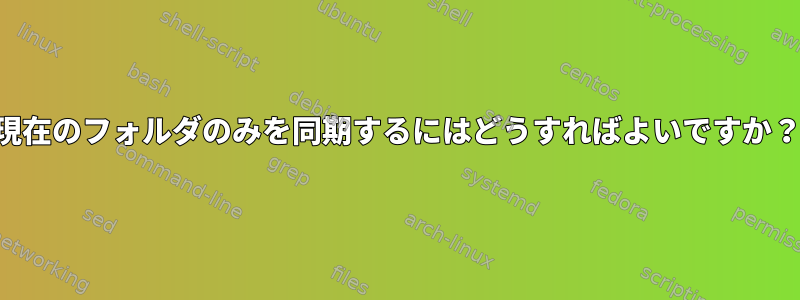 現在のフォルダのみを同期するにはどうすればよいですか？