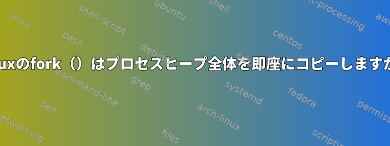 Linuxのfork（）はプロセスヒープ全体を即座にコピーしますか？