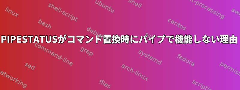 PIPESTATUSがコマンド置換時にパイプで機能しない理由