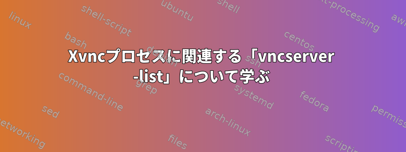 Xvncプロセスに関連する「vncserver -list」について学ぶ