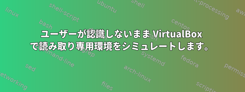 ユーザーが認識しないまま VirtualBox で読み取り専用環境をシミュレートします。