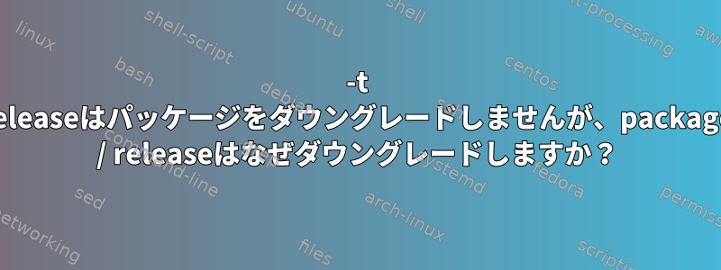 -t releaseはパッケージをダウングレードしませんが、package / releaseはなぜダウングレードしますか？