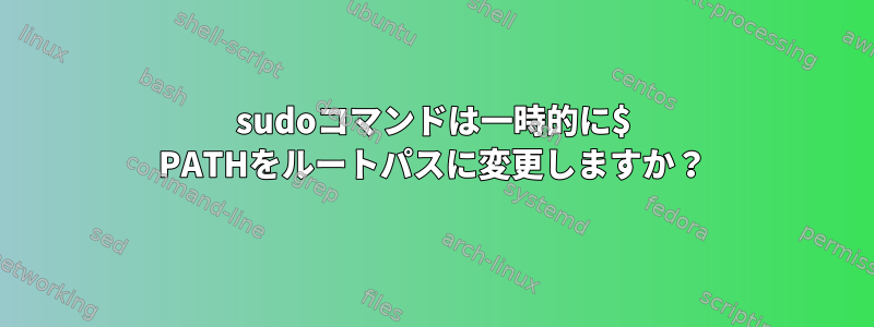 sudoコマンドは一時的に$ PATHをルートパスに変更しますか？