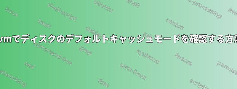 kvmでディスクのデフォルトキャッシュモードを確認する方法