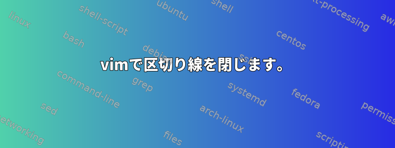 vimで区切り線を閉じます。