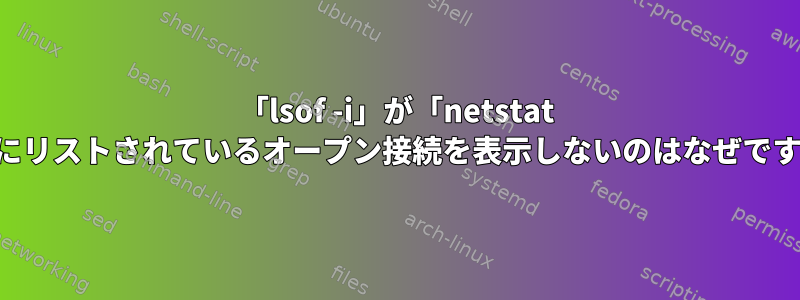 「lsof -i」が「netstat -n」にリストされているオープン接続を表示しないのはなぜですか？