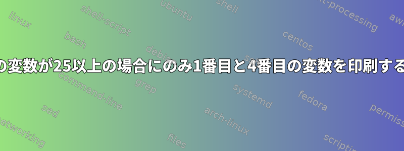 4番目の変数が25以上の場合にのみ1番目と4番目の変数を印刷する方法