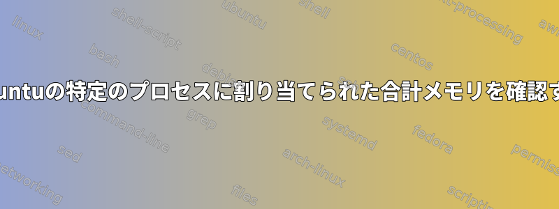Ubuntuの特定のプロセスに割り当てられた合計メモリを確認する