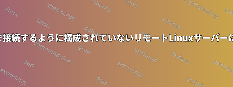 デフォルト設定で接続するように構成されていないリモートLinuxサーバーに接続しますか？