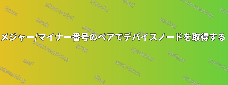 メジャー/マイナー番号のペアでデバイスノードを取得する