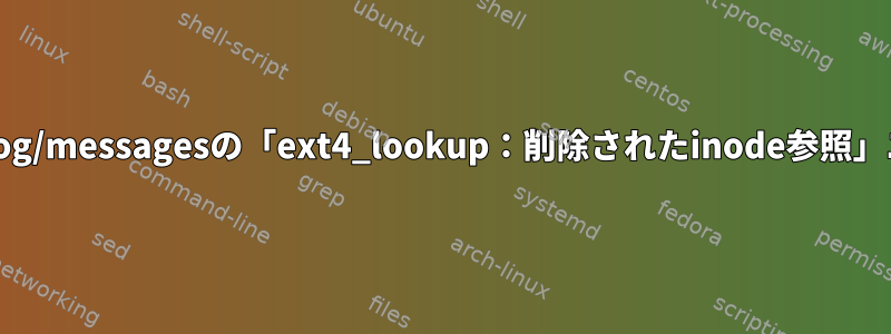 /var/log/messagesの「ext4_lookup：削除されたinode参照」エラー