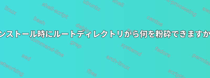 インストール時にルートディレクトリから何を粉砕できますか？