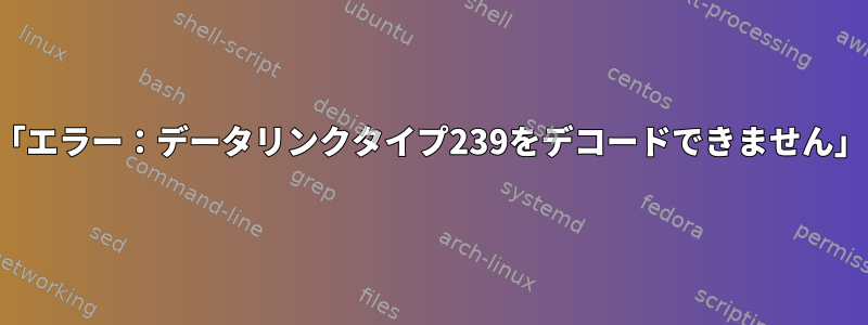 スニファーモードをオンにすると、「エラー：データリンクタイプ239をデコードできません」というメッセージが表示されます。