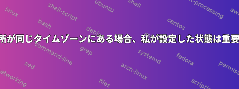 両方の場所が同じタイムゾーンにある場合、私が設定した状態は重要ですか？