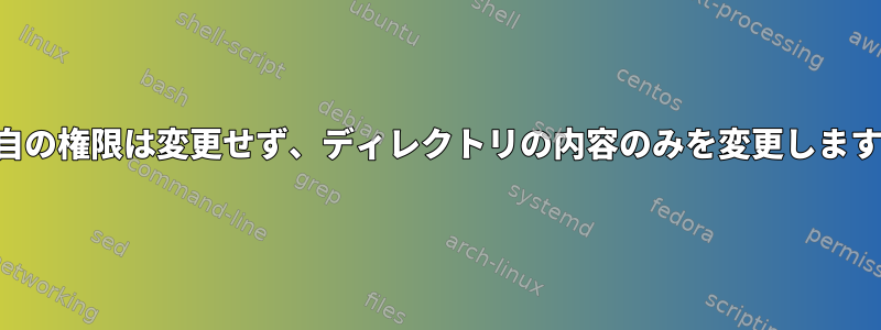 独自の権限は変更せず、ディレクトリの内容のみを変更します。