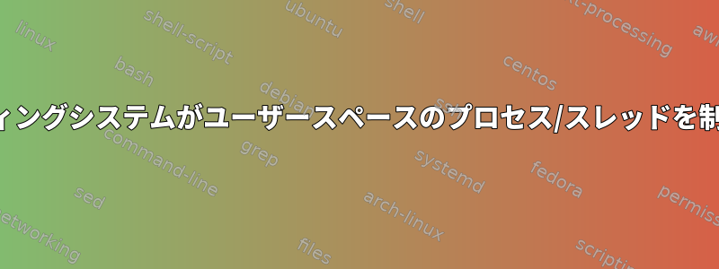 オペレーティングシステムがユーザースペースのプロセス/スレッドを制御する方法