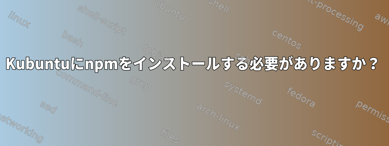 Kubuntuにnpmをインストールする必要がありますか？