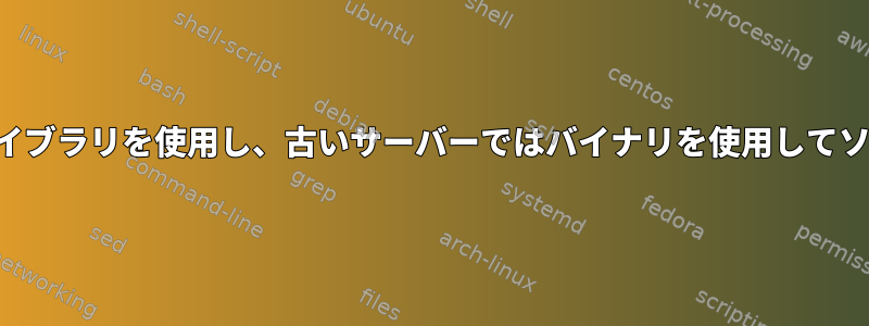 あるサーバーでは最新のライブラリを使用し、古いサーバーではバイナリを使用してソースをコンパイルします。