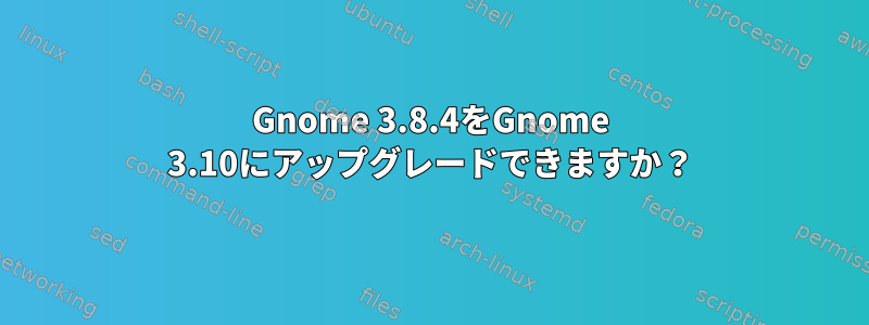 Gnome 3.8.4をGnome 3.10にアップグレードできますか？