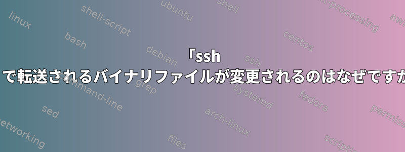 「ssh -t」で転送されるバイナリファイルが変更されるのはなぜですか？