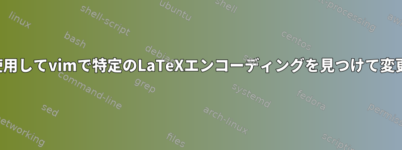 正規表現を使用してvimで特定のLaTeXエンコーディングを見つけて変更しますか？