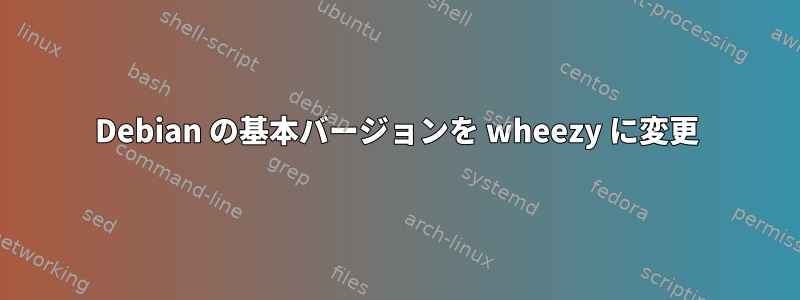 Debian の基本バージョンを wheezy に変更