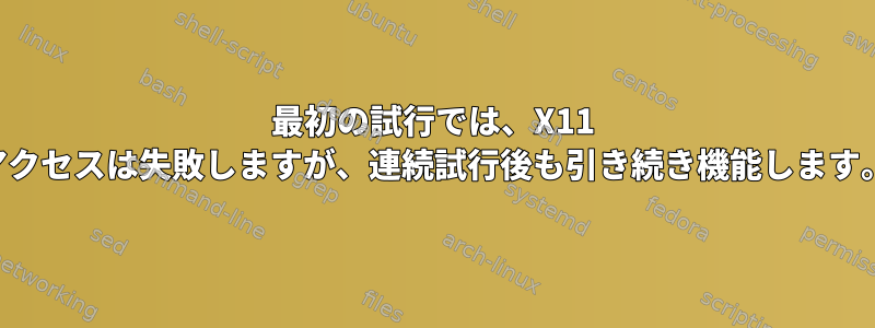 最初の試行では、X11 アクセスは失敗しますが、連続試行後も引き続き機能します。