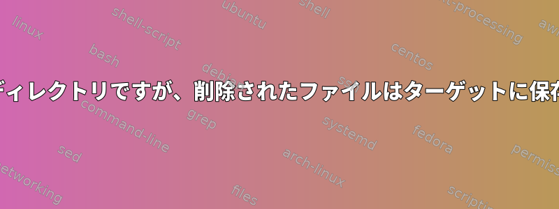 一方向同期ディレクトリですが、削除されたファイルはターゲットに保存されます。