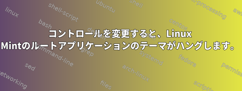 コントロールを変更すると、Linux Mintのルートアプリケーションのテーマがハングします。