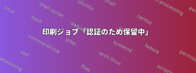 印刷ジョブ「認証のため保留中」