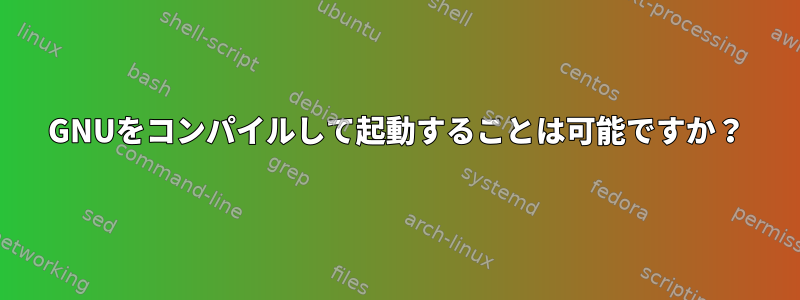 GNUをコンパイルして起動することは可能ですか？