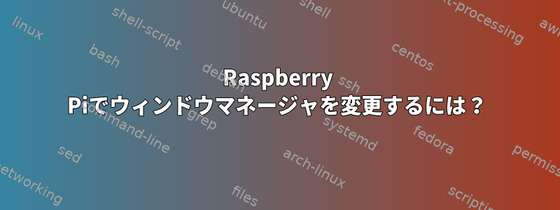 Raspberry Piでウィンドウマネージャを変更するには？