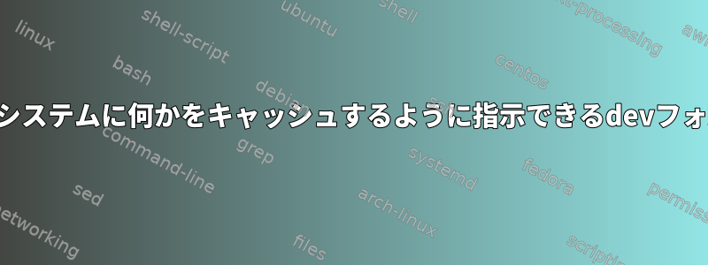 オペレーティングシステムに何かをキャッシュするように指示できるdevフォルダは何ですか？