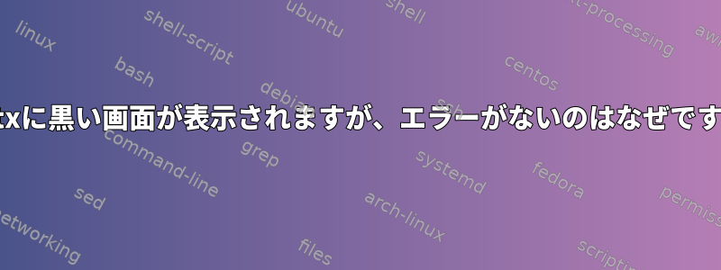 startxに黒い画面が表示されますが、エラーがないのはなぜですか？