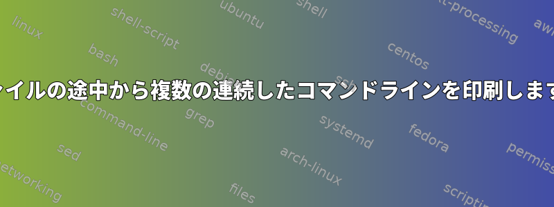 ファイルの途中から複数の連続したコマンドラインを印刷します。