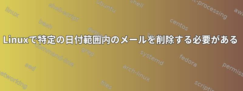 Linuxで特定の日付範囲内のメールを削除する必要がある