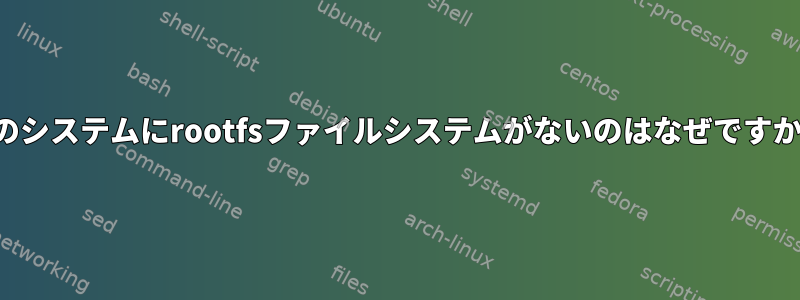 私のシステムにrootfsファイルシステムがないのはなぜですか？