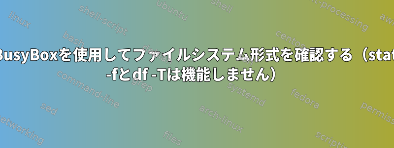 BusyBoxを使用してファイルシステム形式を確認する（stat -fとdf -Tは機能しません）