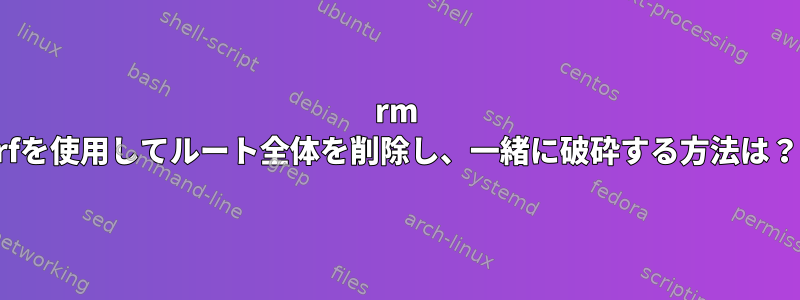 rm rfを使用してルート全体を削除し、一緒に破砕する方法は？