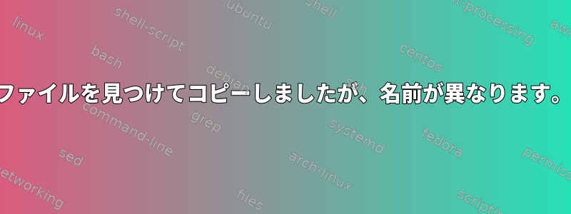 ファイルを見つけてコピーしましたが、名前が異なります。