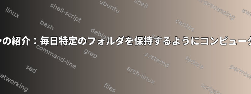 シェルスクリプトと基本アプリケーションの紹介：毎日特定のフォルダを保持するようにコンピュータを設定するにはどうすればよいですか？