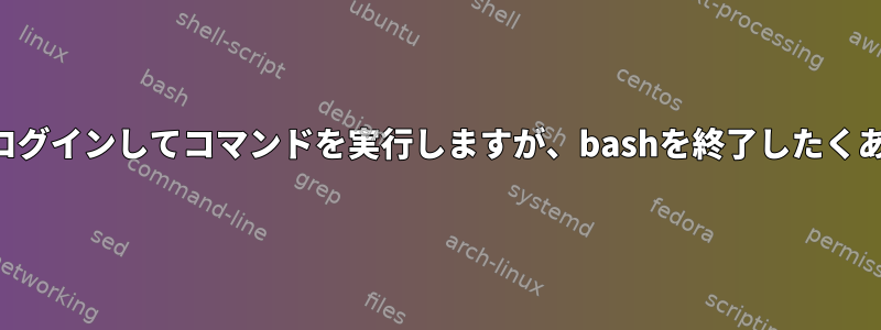 SSH経由でログインしてコマンドを実行しますが、bashを終了したくありません。