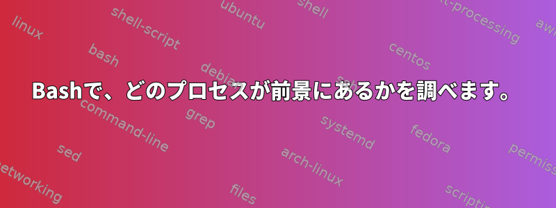 Bashで、どのプロセスが前景にあるかを調べます。