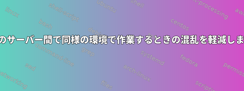 複数のサーバー間で同様の環境で作業するときの混乱を軽減します。