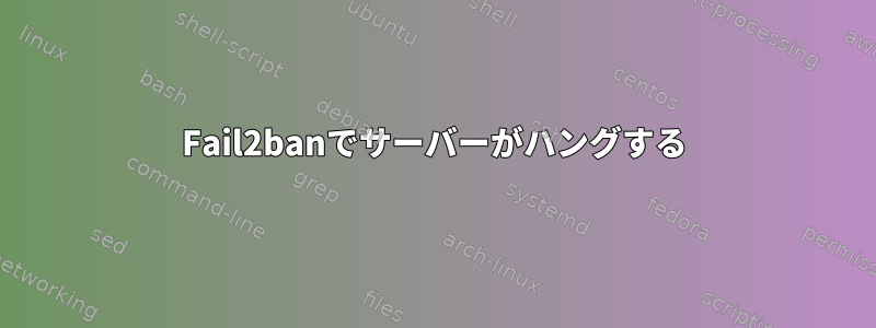 Fail2banでサーバーがハングする