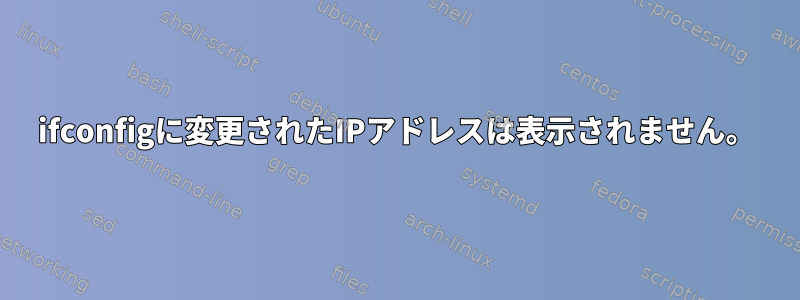 ifconfigに変更されたIPアドレスは表示されません。