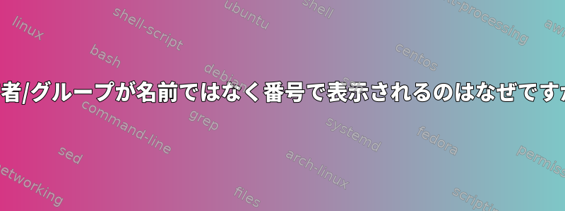 所有者/グループが名前ではなく番号で表示されるのはなぜですか？