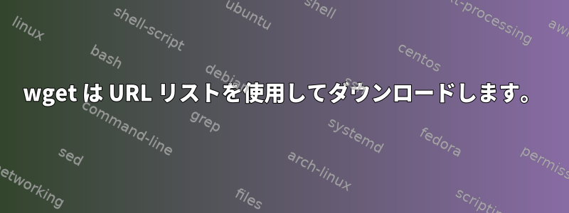 wget は URL リストを使用してダウンロードします。