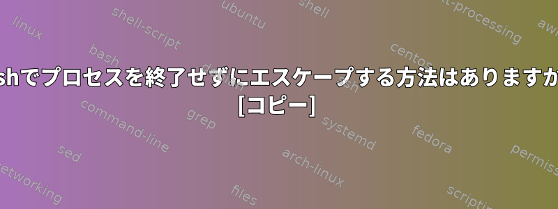 bashでプロセスを終了せずにエスケープする方法はありますか？ [コピー]