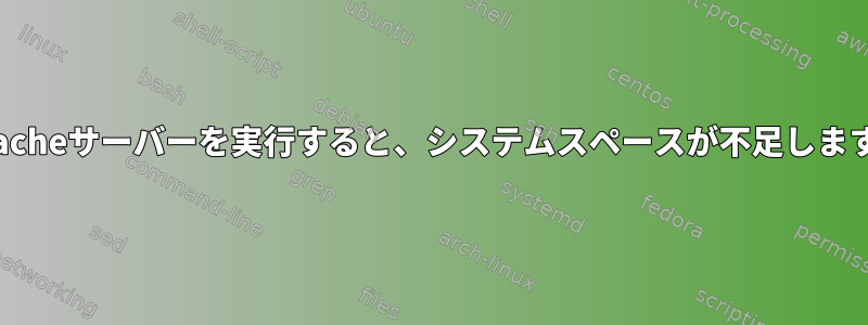 Apacheサーバーを実行すると、システムスペースが不足します。